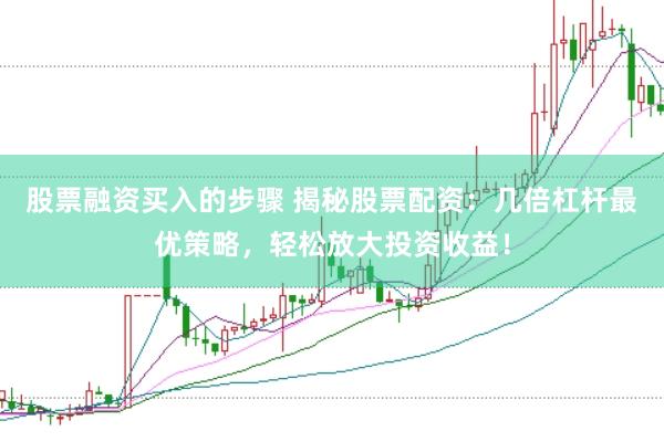 股票融资买入的步骤 揭秘股票配资：几倍杠杆最优策略，轻松放大投资收益！