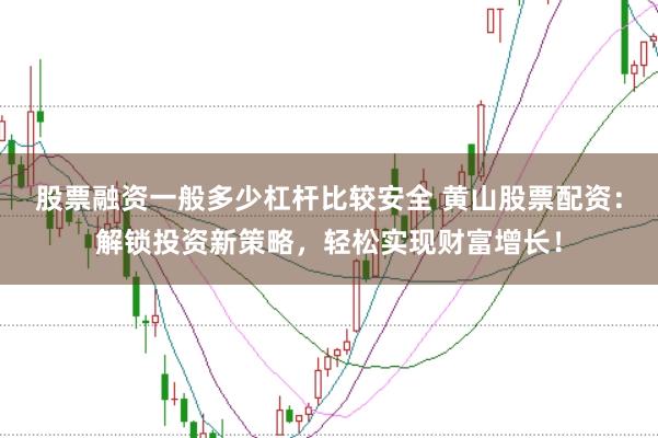 股票融资一般多少杠杆比较安全 黄山股票配资：解锁投资新策略，轻松实现财富增长！