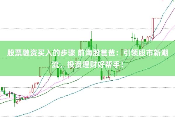 股票融资买入的步骤 前海股爸爸：引领股市新潮流，投资理财好帮手！