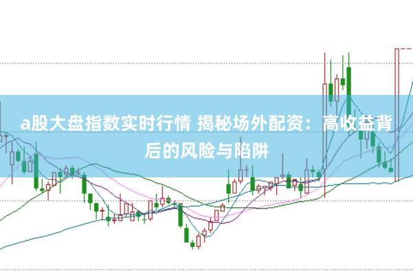 a股大盘指数实时行情 揭秘场外配资：高收益背后的风险与陷阱