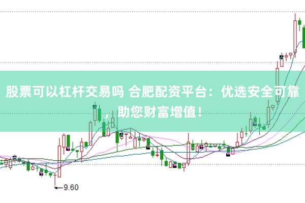 股票可以杠杆交易吗 合肥配资平台：优选安全可靠，助您财富增值！