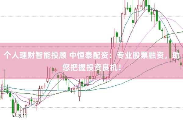 个人理财智能投顾 中恒泰配资：专业股票融资，助您把握投资良机！