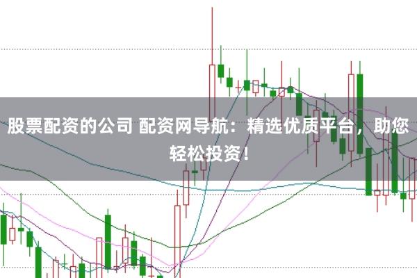 股票配资的公司 配资网导航：精选优质平台，助您轻松投资！