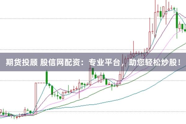 期货投顾 股信网配资：专业平台，助您轻松炒股！