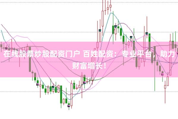 在线股票炒股配资门户 百姓配资：专业平台，助力财富增长！