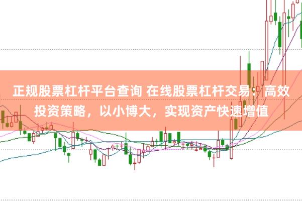 正规股票杠杆平台查询 在线股票杠杆交易：高效投资策略，以小博大，实现资产快速增值
