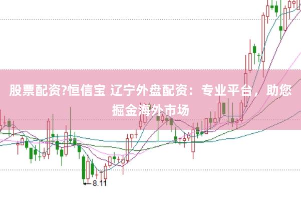 股票配资?恒信宝 辽宁外盘配资：专业平台，助您掘金海外市场
