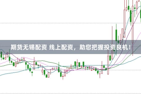 期货无锡配资 线上配资，助您把握投资良机！