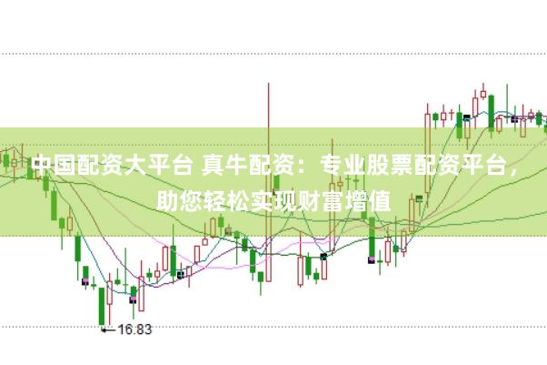 中国配资大平台 真牛配资：专业股票配资平台，助您轻松实现财富增值