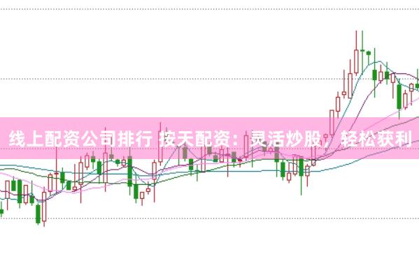 线上配资公司排行 按天配资：灵活炒股，轻松获利