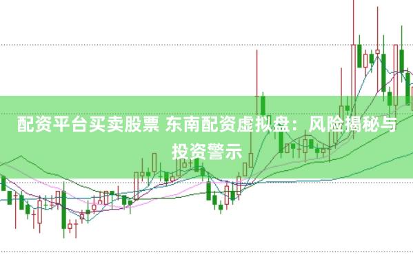 配资平台买卖股票 东南配资虚拟盘：风险揭秘与投资警示