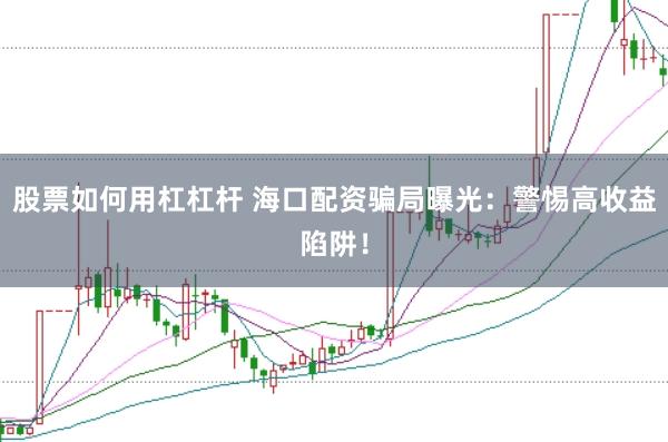 股票如何用杠杠杆 海口配资骗局曝光：警惕高收益陷阱！