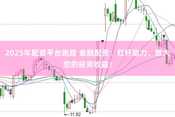 2025年配资平台跑路 金融配资：杠杆助力，放大您的投资收益！