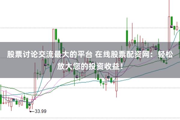 股票讨论交流最大的平台 在线股票配资网：轻松放大您的投资收益！