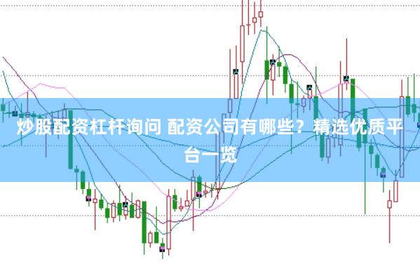 炒股配资杠杆询问 配资公司有哪些？精选优质平台一览