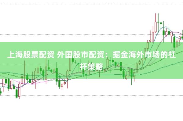 上海股票配资 外国股市配资：掘金海外市场的杠杆策略