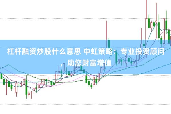 杠杆融资炒股什么意思 中虹策略：专业投资顾问，助您财富增值