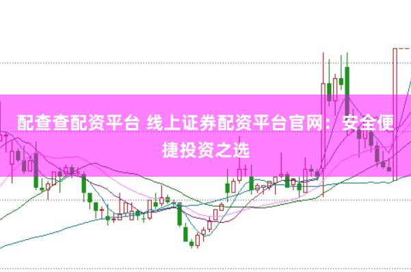 配查查配资平台 线上证券配资平台官网：安全便捷投资之选