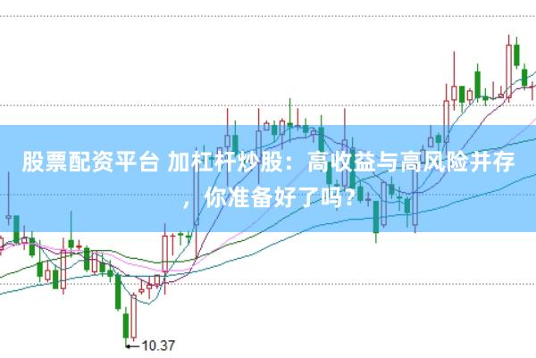 股票配资平台 加杠杆炒股：高收益与高风险并存，你准备好了吗？