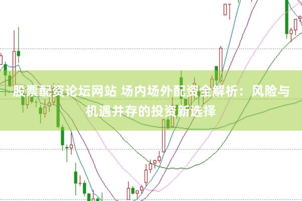 股票配资论坛网站 场内场外配资全解析：风险与机遇并存的投资新选择