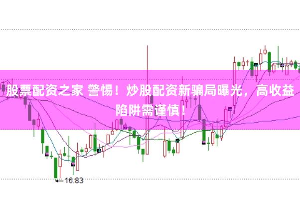 股票配资之家 警惕！炒股配资新骗局曝光，高收益陷阱需谨慎！