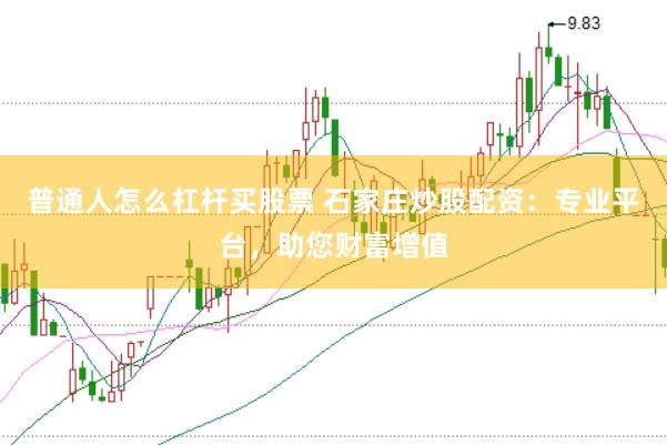 普通人怎么杠杆买股票 石家庄炒股配资：专业平台，助您财富增值