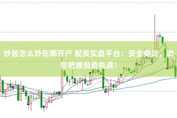 炒股怎么炒在哪开户 配资实盘平台：安全稳定，助您把握投资机遇！