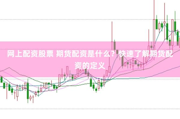 网上配资股票 期货配资是什么？快速了解期货配资的定义