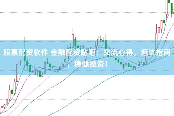 股票配资软件 金融配资贴吧：交流心得，避坑指南，稳健投资！