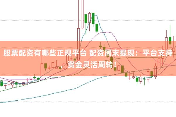 股票配资有哪些正规平台 配资周末提现：平台支持，资金灵活周转！