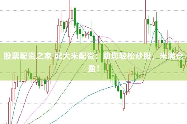 股票配资之家 配大米配资：助您轻松炒股，米满仓盈！