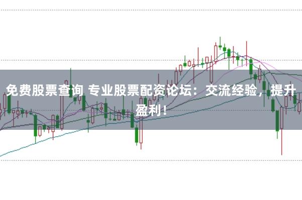 免费股票查询 专业股票配资论坛：交流经验，提升盈利！