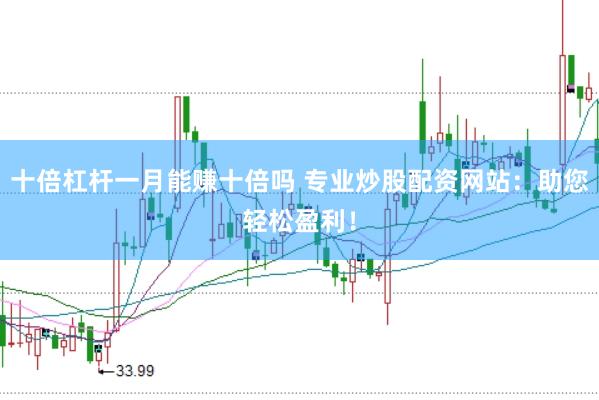十倍杠杆一月能赚十倍吗 专业炒股配资网站：助您轻松盈利！