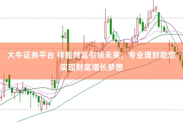 大牛证券平台 祥舰财富引领未来，专业理财助您实现财富增长梦想