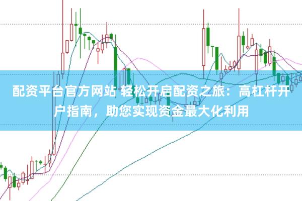 配资平台官方网站 轻松开启配资之旅：高杠杆开户指南，助您实现资金最大化利用