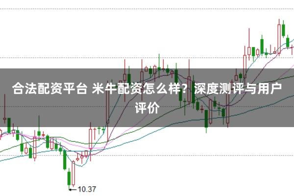 合法配资平台 米牛配资怎么样？深度测评与用户评价