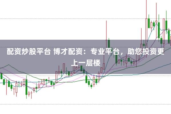 配资炒股平台 博才配资：专业平台，助您投资更上一层楼