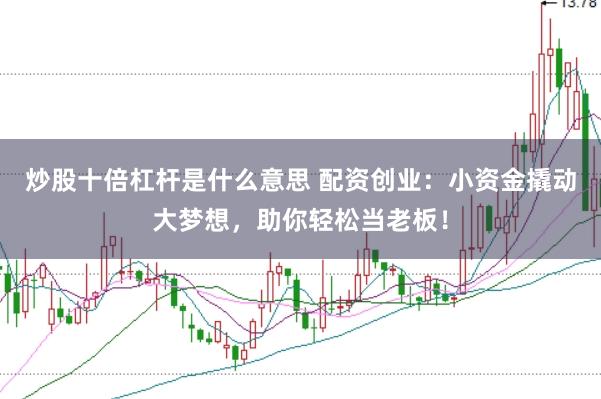 炒股十倍杠杆是什么意思 配资创业：小资金撬动大梦想，助你轻松当老板！