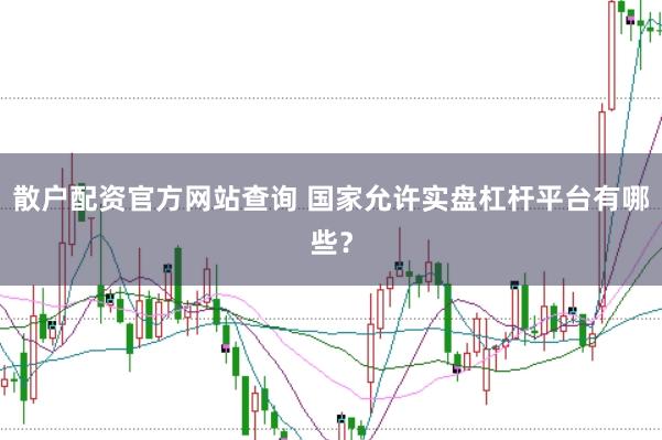 散户配资官方网站查询 国家允许实盘杠杆平台有哪些？