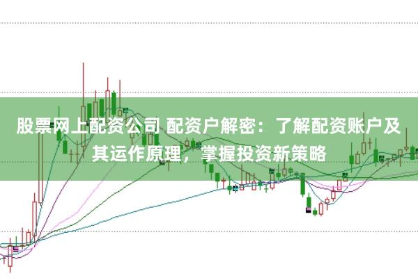 股票网上配资公司 配资户解密：了解配资账户及其运作原理，掌握投资新策略