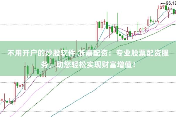 不用开户的炒股软件 浙嘉配资：专业股票配资服务，助您轻松实现财富增值！