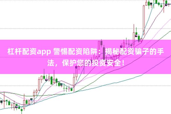 杠杆配资app 警惕配资陷阱：揭秘配资骗子的手法，保护您的投资安全！