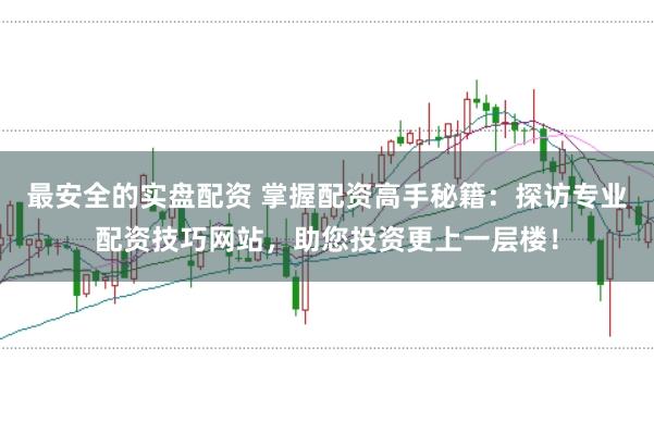 最安全的实盘配资 掌握配资高手秘籍：探访专业配资技巧网站，助您投资更上一层楼！