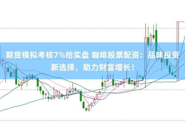 期货模拟考核7%给实盘 咖啡股票配资：品味投资新选择，助力财富增长！