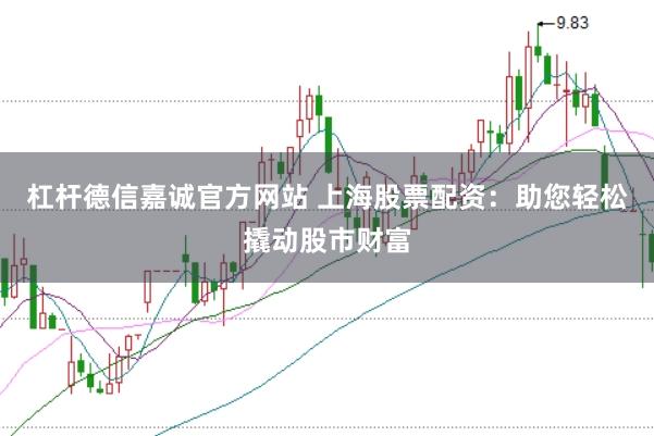 杠杆德信嘉诚官方网站 上海股票配资:助您轻松撬动股市财富