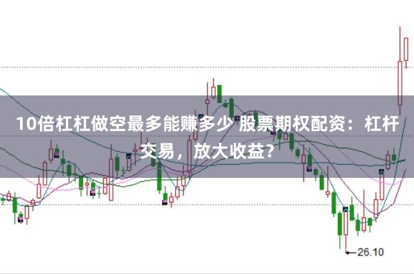 10倍杠杠做空最多能赚多少 股票期权配资：杠杆交易，放大收益？