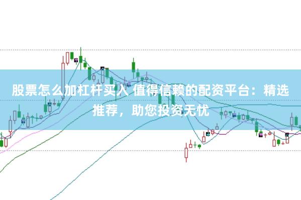 股票怎么加杠杆买入 值得信赖的配资平台：精选推荐，助您投资无忧