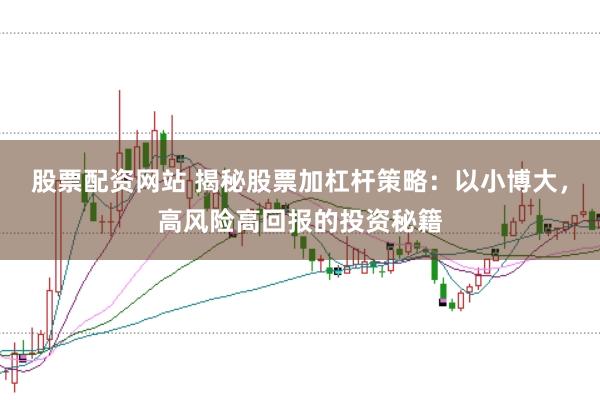 股票配资网站 揭秘股票加杠杆策略：以小博大，高风险高回报的投资秘籍