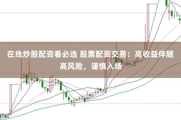 在线炒股配资看必选 股票配资交易：高收益伴随高风险，谨慎入场