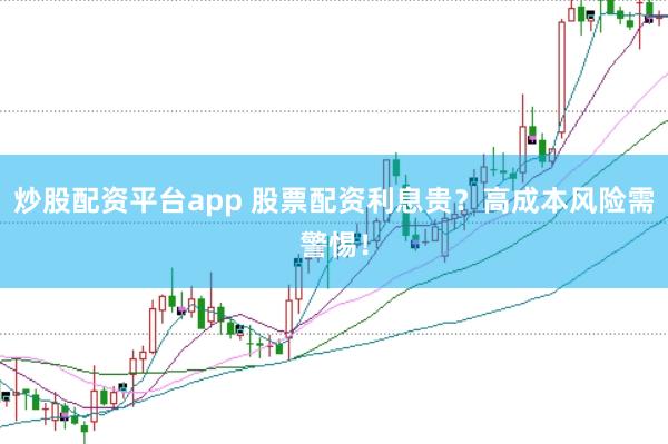 炒股配资平台app 股票配资利息贵?高成本风险需警惕!